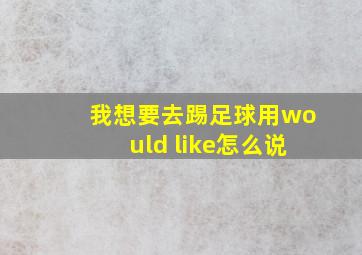 我想要去踢足球用would like怎么说